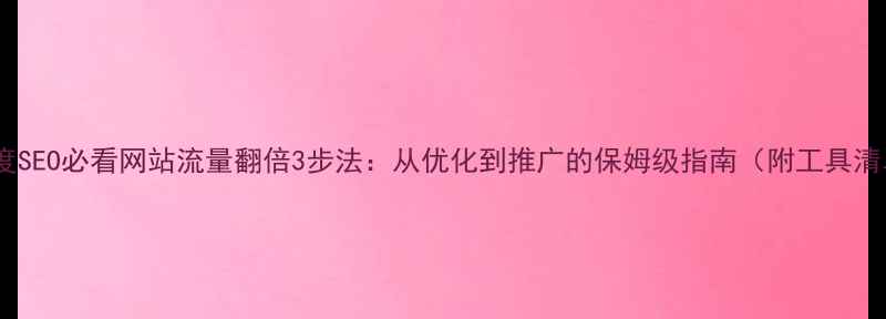 图片 📌百度SEO必看网站流量翻倍3步法：从优化到推广的保姆级指南（附工具清单）2