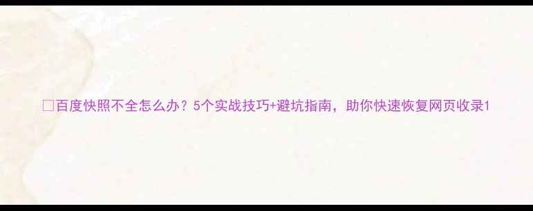 图片 📌百度快照不全怎么办？5个实战技巧+避坑指南，助你快速恢复网页收录1