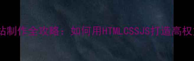 图片 📌百度收录必看静态网站制作全攻略：如何用HTMLCSSJS打造高权重站点（附工具清单）1