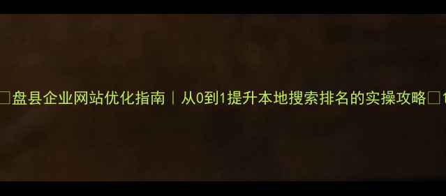 图片 📌盘县企业网站优化指南｜从0到1提升本地搜索排名的实操攻略📌1