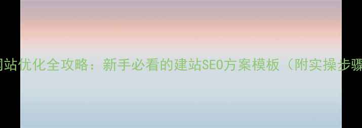 图片 📌网站优化全攻略：新手必看的建站SEO方案模板（附实操步骤）2