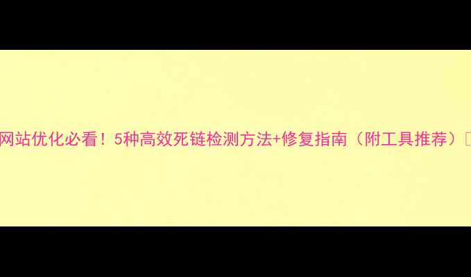 图片 📌网站优化必看！5种高效死链检测方法+修复指南（附工具推荐）📌2