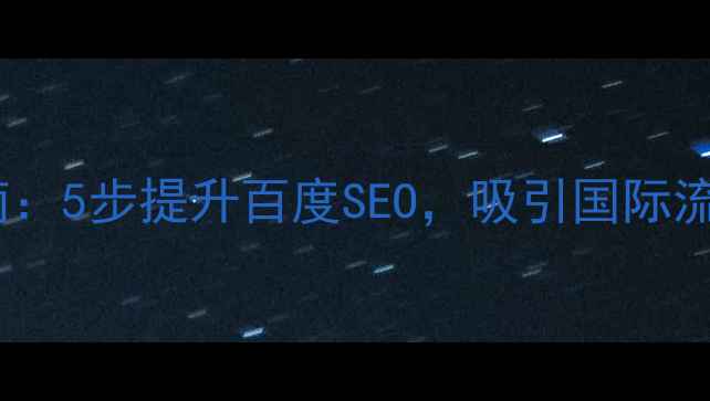 图片 📌英语网站优化指南：5步提升百度SEO，吸引国际流量（附实战案例）1