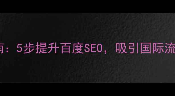 图片 📌英语网站优化指南：5步提升百度SEO，吸引国际流量（附实战案例）2