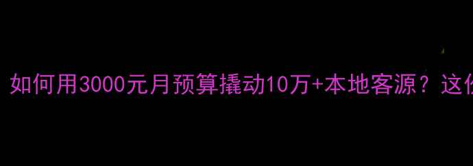 图片 📌莒县企业主必看！如何用3000元月预算撬动10万+本地客源？这份避坑指南请收好！