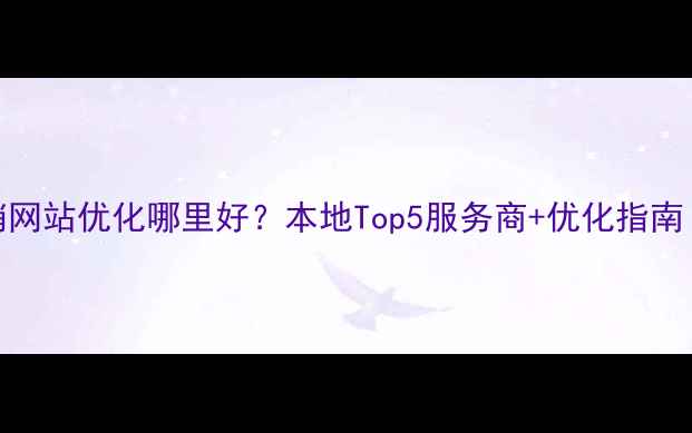 图片 📌营口营销网站优化哪里好？本地Top5服务商+优化指南（附案例）