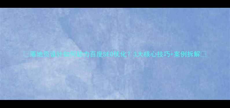 图片 📌落地页设计如何助力百度SEO优化？3大核心技巧+案例拆解✨
