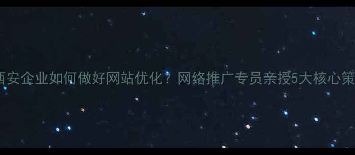 图片 📌西安企业如何做好网站优化？网络推广专员亲授5大核心策略1