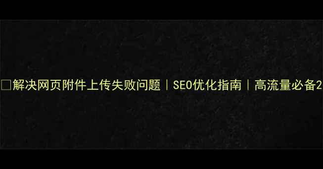 图片 📌解决网页附件上传失败问题｜SEO优化指南｜高流量必备2