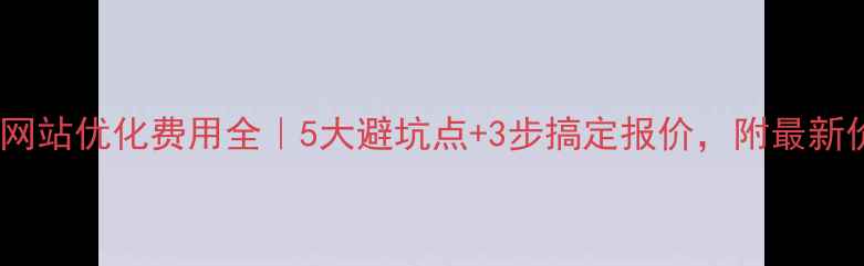 图片 📌达州网站优化费用全｜5大避坑点+3步搞定报价，附最新价目表2
