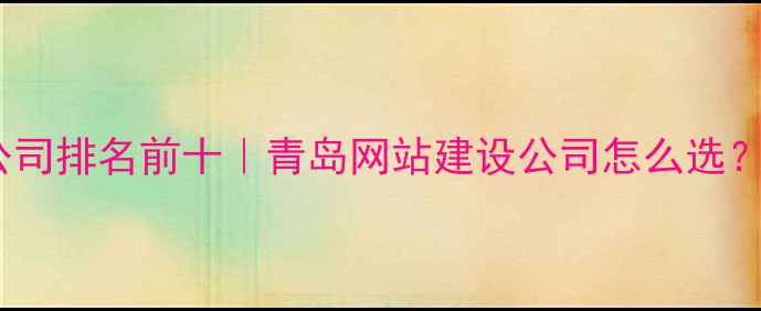 图片 📌青岛建站公司排名前十｜青岛网站建设公司怎么选？附避坑指南1