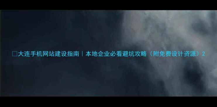 图片 📱大连手机网站建设指南｜本地企业必看避坑攻略（附免费设计资源）2