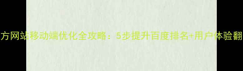 图片 📱官方网站移动端优化全攻略：5步提升百度排名+用户体验翻倍！