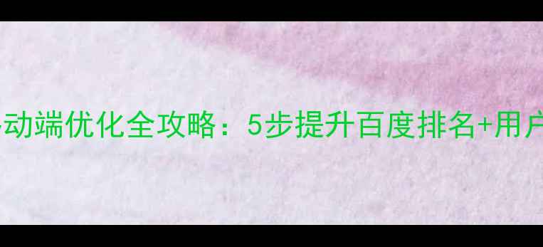 图片 📱官方网站移动端优化全攻略：5步提升百度排名+用户体验翻倍！1