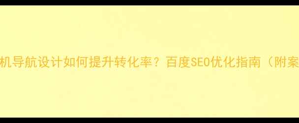 图片 📱手机导航设计如何提升转化率？百度SEO优化指南（附案例）