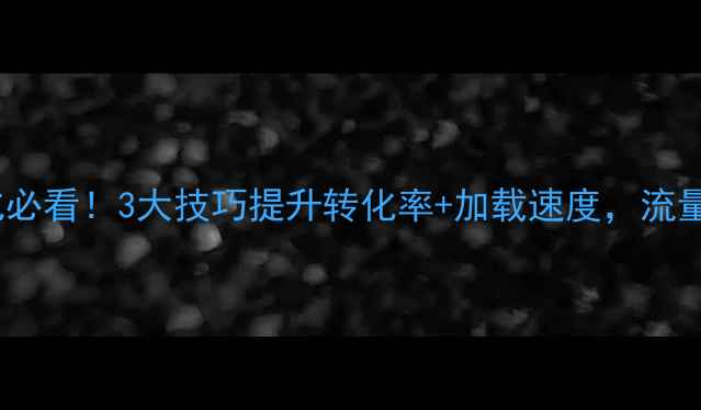 图片 📱手机端优化必看！3大技巧提升转化率+加载速度，流量翻倍秘籍✨2