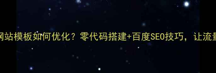 图片 📱手机网站模板如何优化？零代码搭建+百度SEO技巧，让流量翻倍！