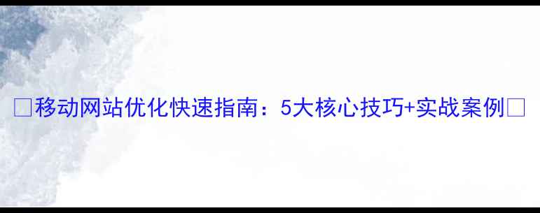 图片 📱移动网站优化快速指南：5大核心技巧+实战案例🔥