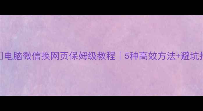 图片 📱💻电脑微信换网页保姆级教程｜5种高效方法+避坑指南