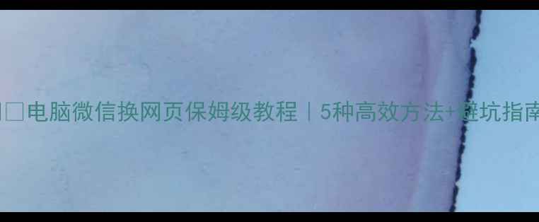 图片 📱💻电脑微信换网页保姆级教程｜5种高效方法+避坑指南2