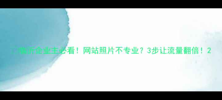 图片 📸临沂企业主必看！网站照片不专业？3步让流量翻倍！2