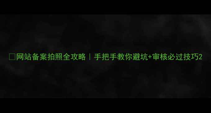 图片 📸网站备案拍照全攻略｜手把手教你避坑+审核必过技巧2