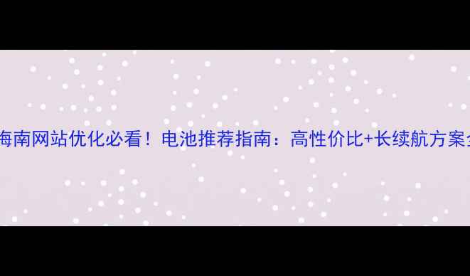 图片 🔋海南网站优化必看！电池推荐指南：高性价比+长续航方案全1
