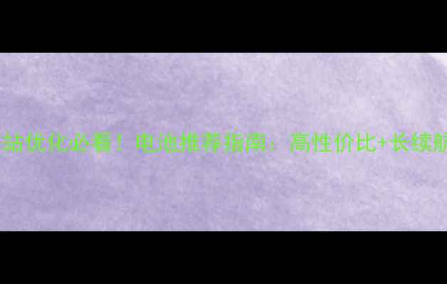 图片 🔋海南网站优化必看！电池推荐指南：高性价比+长续航方案全2