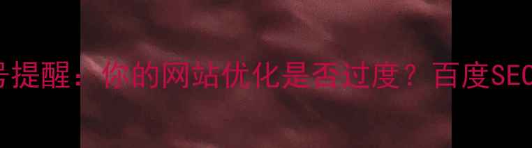 图片 🔍5大信号提醒：你的网站优化是否过度？百度SEO避坑指南