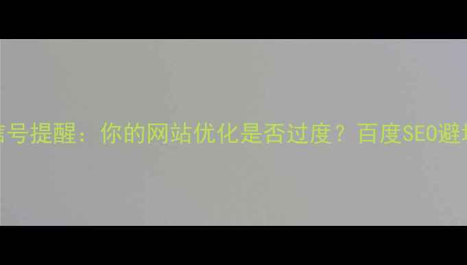 图片 🔍5大信号提醒：你的网站优化是否过度？百度SEO避坑指南1