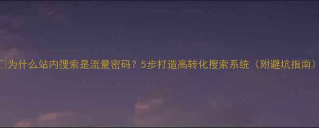 图片 🔍为什么站内搜索是流量密码？5步打造高转化搜索系统（附避坑指南）