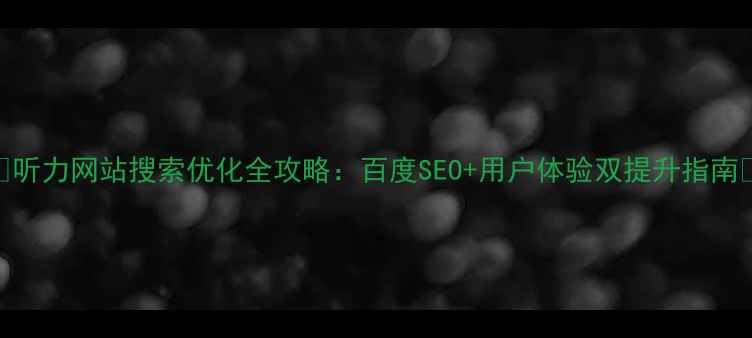 图片 🔍听力网站搜索优化全攻略：百度SEO+用户体验双提升指南✅