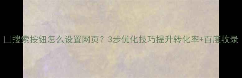 图片 🔍搜索按钮怎么设置网页？3步优化技巧提升转化率+百度收录