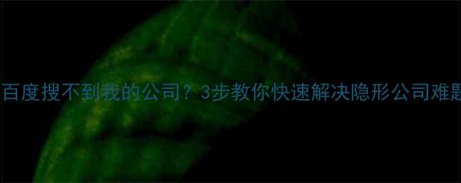 图片 🔍百度搜不到我的公司？3步教你快速解决隐形公司难题2