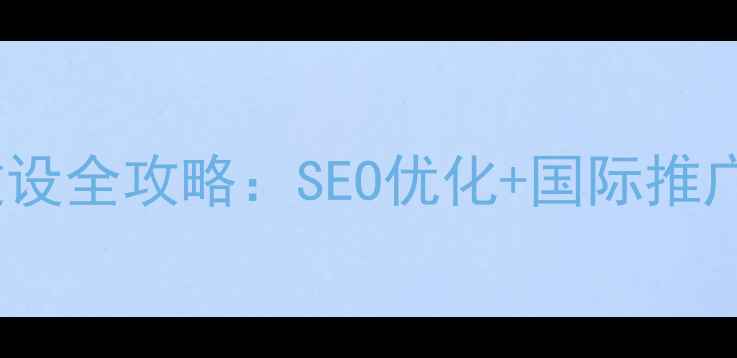 图片 🔑多语言网站建设全攻略：SEO优化+国际推广的6大核心步骤