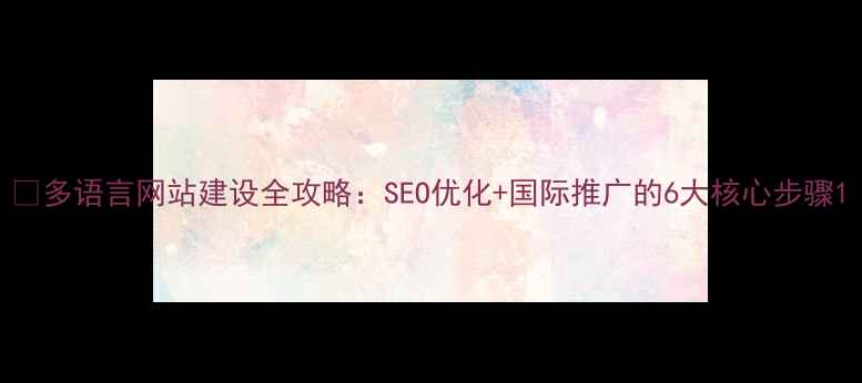 图片 🔑多语言网站建设全攻略：SEO优化+国际推广的6大核心步骤1