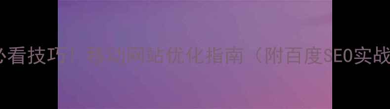 图片 🔥10大必看技巧！移动网站优化指南（附百度SEO实战方案）1