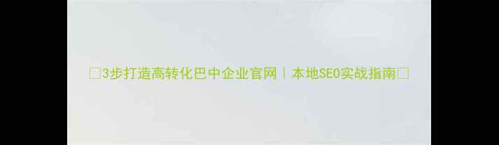 图片 🔥3步打造高转化巴中企业官网｜本地SEO实战指南🔥