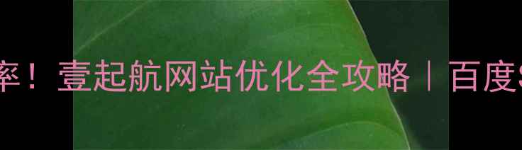 图片 🔥3步提升转化率！壹起航网站优化全攻略｜百度SEO实战指南💻2