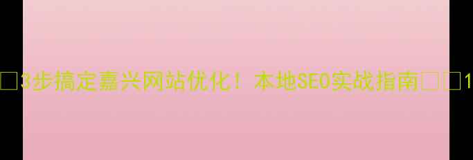图片 🔥3步搞定嘉兴网站优化！本地SEO实战指南🚀💡1