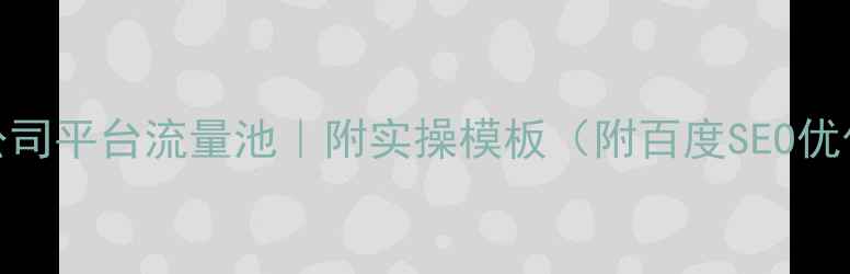 图片 🔥3步激活公司平台流量池｜附实操模板（附百度SEO优化全攻略）1
