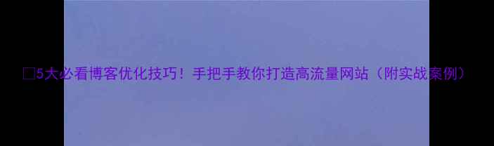 图片 🔥5大必看博客优化技巧！手把手教你打造高流量网站（附实战案例）