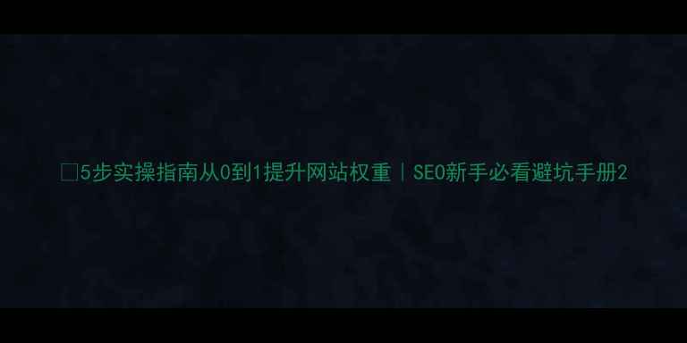 图片 🔥5步实操指南从0到1提升网站权重｜SEO新手必看避坑手册2