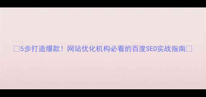 图片 🔥5步打造爆款！网站优化机构必看的百度SEO实战指南🔥