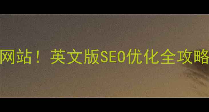 图片 🔥5步打造高转化网站！英文版SEO优化全攻略（附实操案例）2