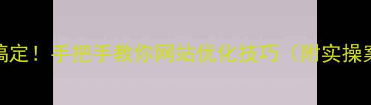 图片 🔥5步搞定！手把手教你网站优化技巧（附实操案例）2
