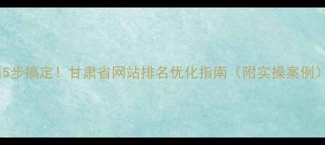 图片 🔥5步搞定！甘肃省网站排名优化指南（附实操案例）1