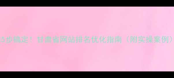 图片 🔥5步搞定！甘肃省网站排名优化指南（附实操案例）2