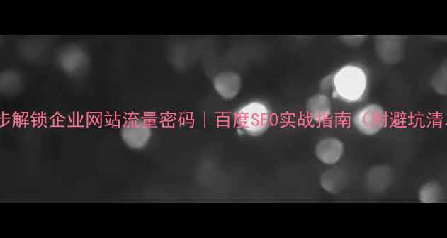 图片 🔥5步解锁企业网站流量密码｜百度SEO实战指南（附避坑清单）