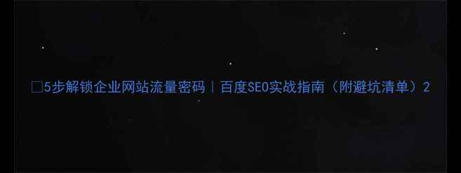 图片 🔥5步解锁企业网站流量密码｜百度SEO实战指南（附避坑清单）2